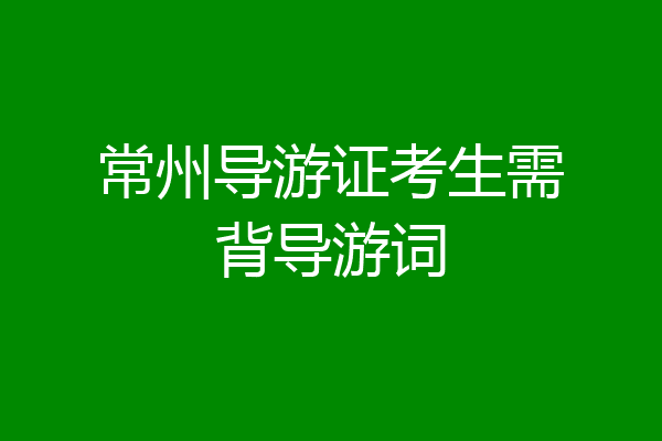 常州导游证考生需背导游词