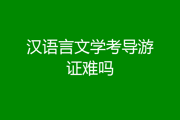 汉语言文学考导游证难吗