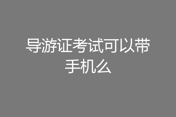 导游证考试可以带手机么