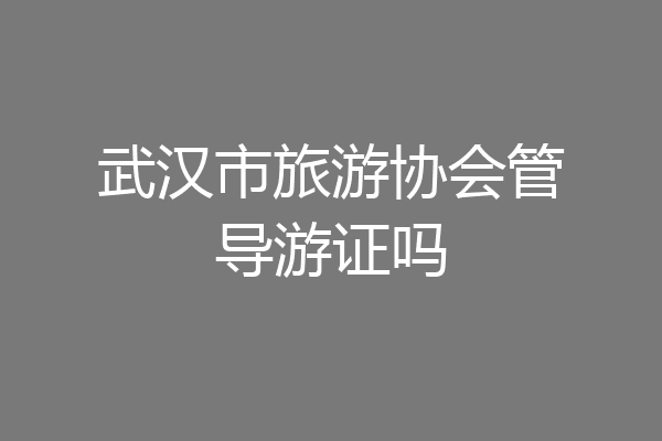 武汉市旅游协会管导游证吗