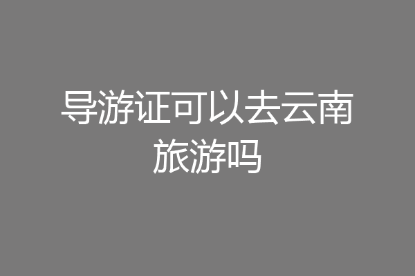 导游证可以去云南旅游吗