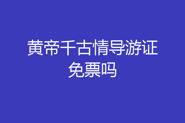 黄帝千古情导游证免票吗