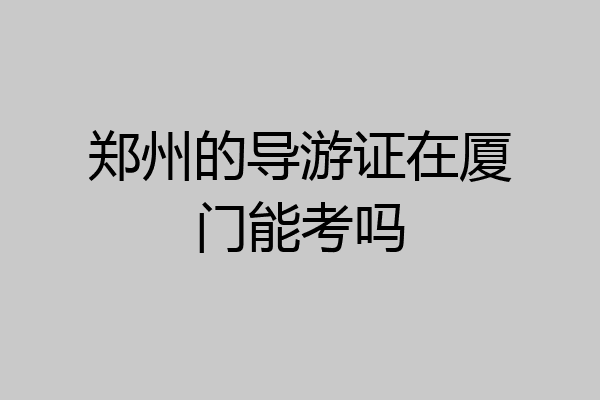 郑州的导游证在厦门能考吗
