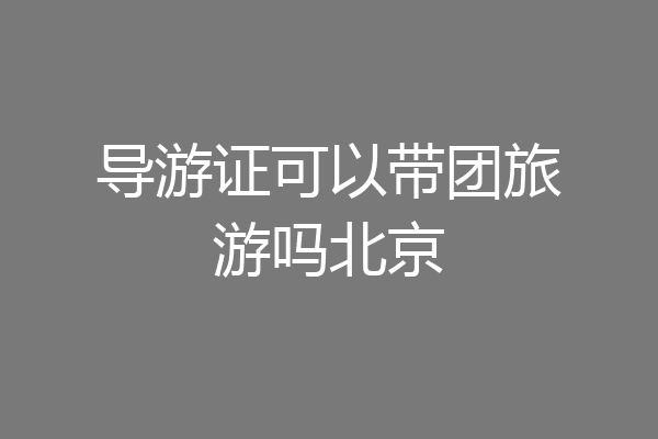 导游证可以带团旅游吗北京