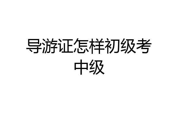 导游证怎样初级考中级