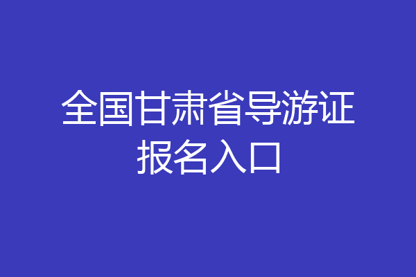 全国甘肃省导游证报名入口