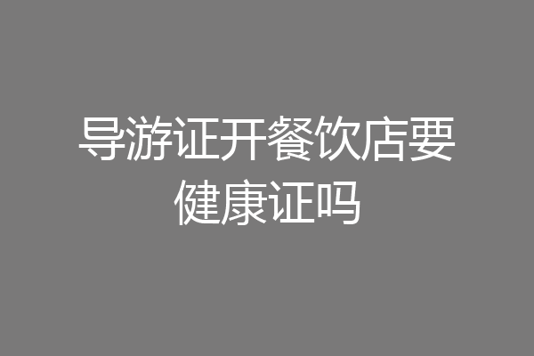 导游证开餐饮店要健康证吗