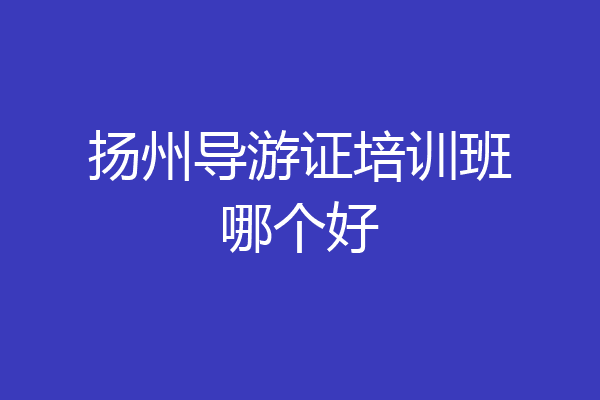 扬州导游证培训班哪个好