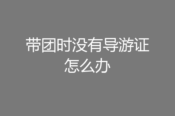 带团时没有导游证怎么办
