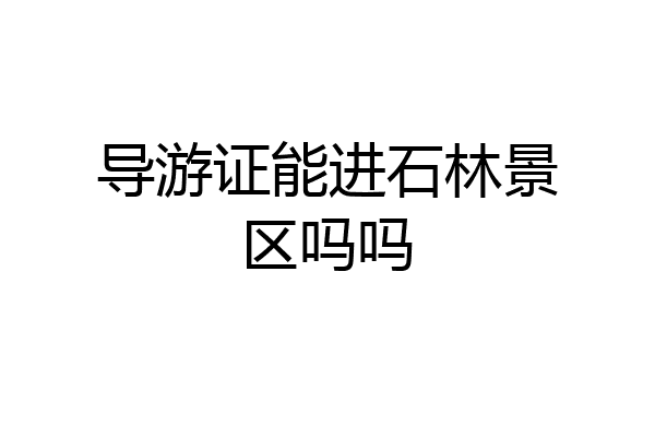 导游证能进石林景区吗吗