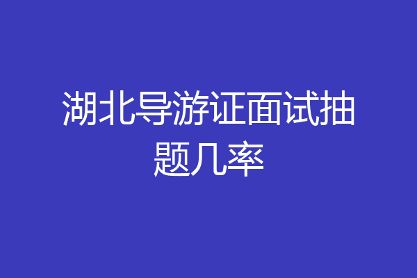 湖北导游证面试抽题几率