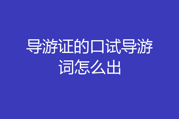 导游证的口试导游词怎么出