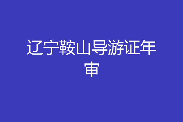 辽宁鞍山导游证年审