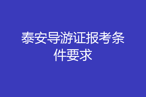 泰安导游证报考条件要求
