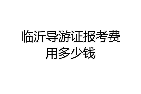 临沂导游证报考费用多少钱