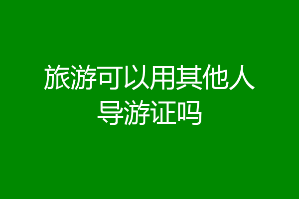 旅游可以用其他人导游证吗