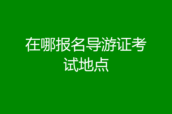 在哪报名导游证考试地点