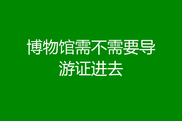 博物馆需不需要导游证进去