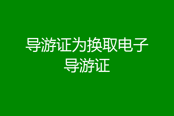 导游证为换取电子导游证