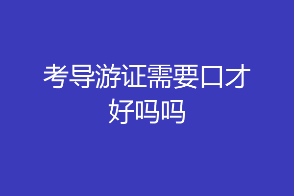 考导游证需要口才好吗吗