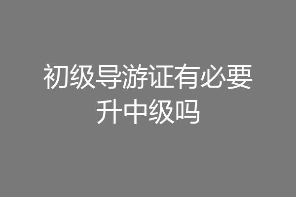 初级导游证有必要升中级吗