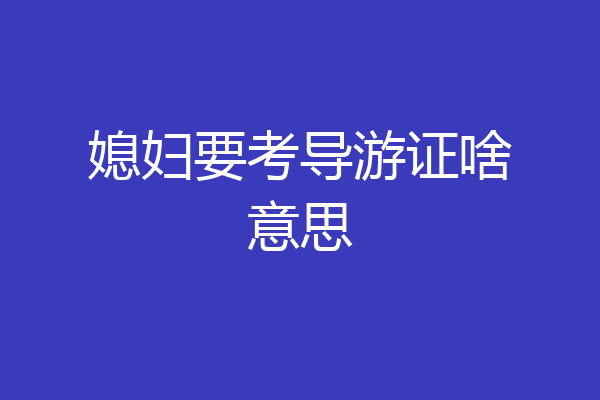 媳妇要考导游证啥意思