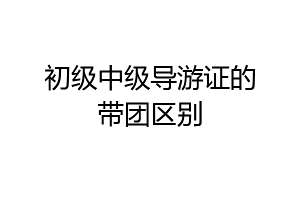 初级中级导游证的带团区别