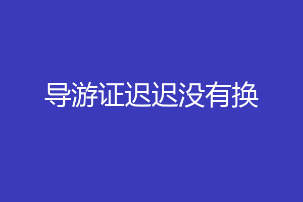 导游证迟迟没有换