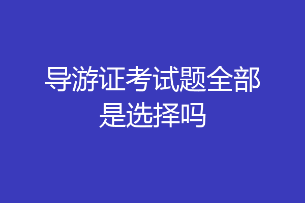 导游证考试题全部是选择吗