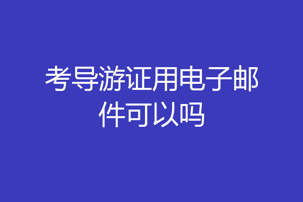 考导游证用电子邮件可以吗