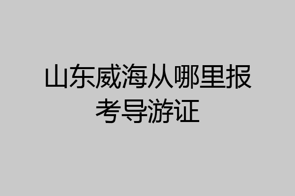 山东威海从哪里报考导游证