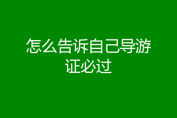 怎么告诉自己导游证必过