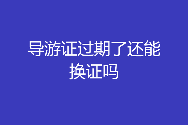导游证过期了还能换证吗