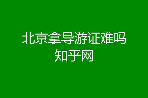 北京拿导游证难吗知乎网