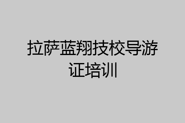 拉萨蓝翔技校导游证培训