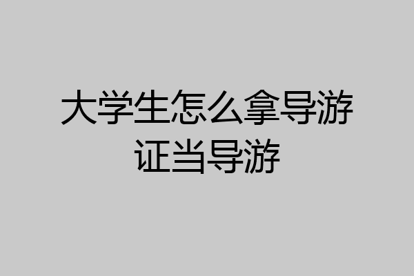大学生怎么拿导游证当导游