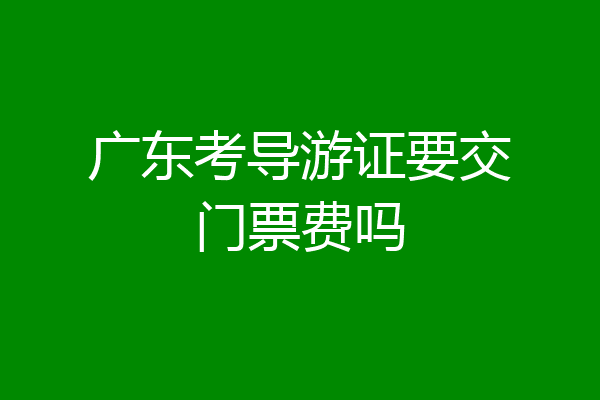 广东考导游证要交门票费吗