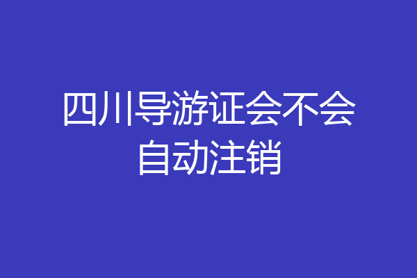 四川导游证会不会自动注销