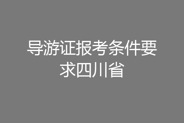 导游证报考条件要求四川省