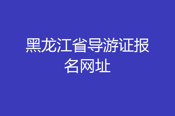黑龙江省导游证报名网址