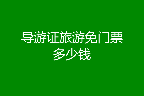 导游证旅游免门票多少钱