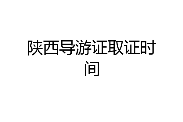 陕西导游证取证时间