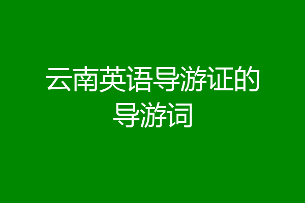 云南英语导游证的导游词