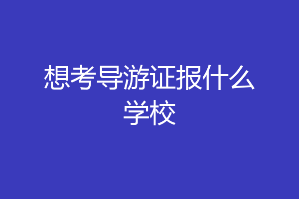 想考导游证报什么学校