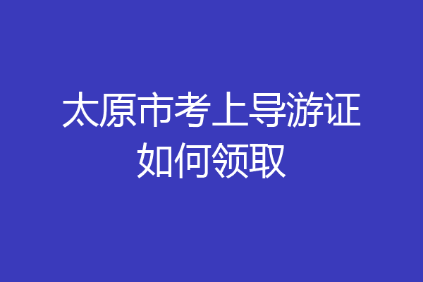 太原市考上导游证如何领取