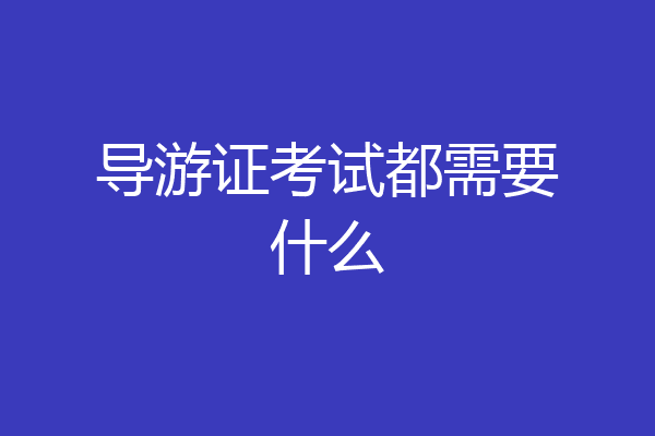 导游证考试都需要什么