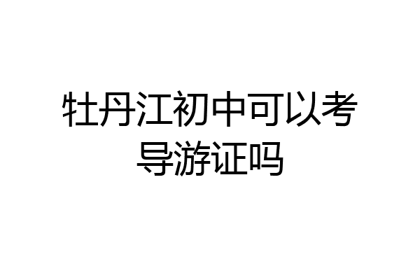 牡丹江初中可以考导游证吗