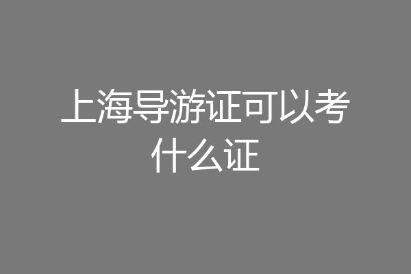 上海导游证可以考什么证