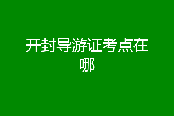 开封导游证考点在哪