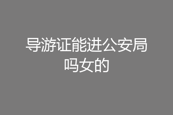 导游证能进公安局吗女的